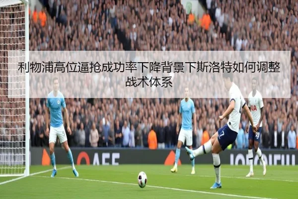 利物浦高位逼抢成功率下降背景下斯洛特如何调整战术体系