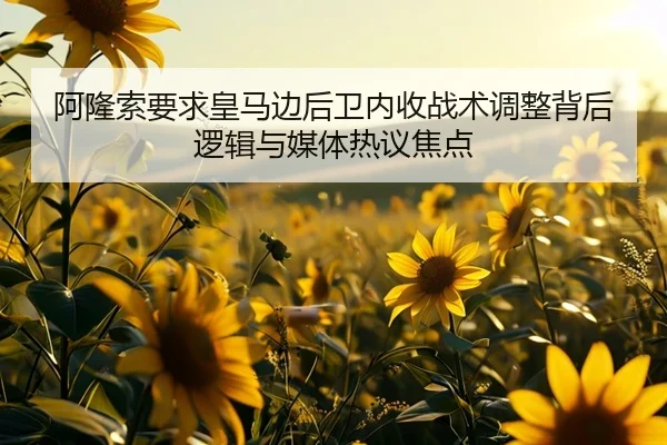 阿隆索要求皇马边后卫内收战术调整背后逻辑与媒体热议焦点